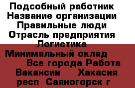 Подсобный работник › Название организации ­ Правильные люди › Отрасль предприятия ­ Логистика › Минимальный оклад ­ 30 000 - Все города Работа » Вакансии   . Хакасия респ.,Саяногорск г.